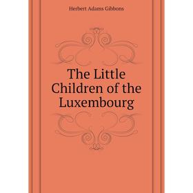 

Книга The Little Children of the Luxembourg. Herbert Adams Gibbons