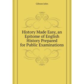 

Книга History Made Easy, an Epitome of English History Prepared for Public Examinations. Gibson John