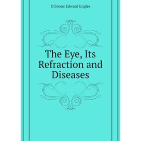 

Книга The Eye, Its Refraction and Diseases. Gibbons Edward Engler