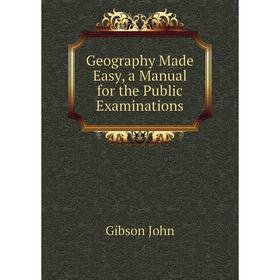 

Книга Geography Made Easy, a manual for the Public Examinations. Gibson John