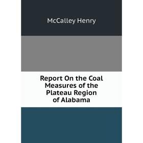 

Книга Report On the Coal Measures of the Plateau Region of Alabama. McCalley Henry