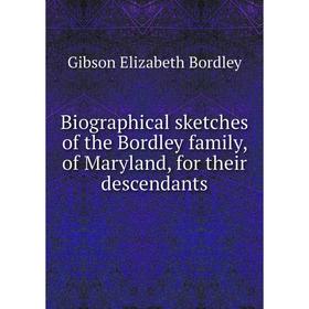 

Книга Biographical sketches of the Bordley family, of Maryland, for their descendants. Gibson Elizabeth Bordley