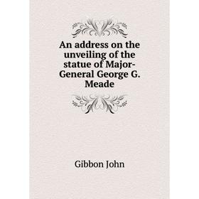 

Книга An address on the unveiling of the statue of Major-General George G. Meade. Gibbon John