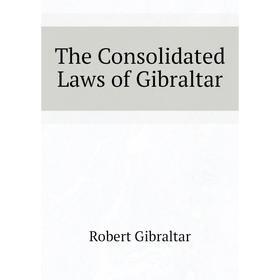 

Книга The Consolidated Laws of Gibraltar. Robert Gibraltar