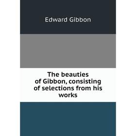 

Книга The beauties of Gibbon, consisting of selections from his works. Edward Gibbon