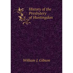 

Книга History of the Presbytery of Huntingdon. William J. Gibson