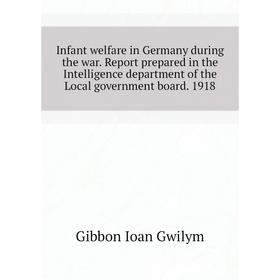 

Книга Infant welfare in Germany during the war. Report prepared in the Intelligence department of the Local government board. 1918. Gibbon Ioan Gwilym