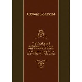 

Книга The physics and metaphysics of money, with a sketch of events relating to money in the early history of California. Gibbons Rodmond