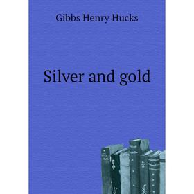 

Книга Silver and gold. Gibbs Henry Hucks