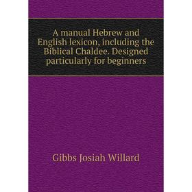 

Книга A manual Hebrew and English lexicon, including the Biblical Chaldee. Designed particularly for beginners. Gibbs Josiah Willard