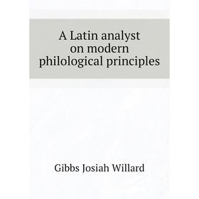 

Книга A Latin analyst on modern philological principles. Gibbs Josiah Willard