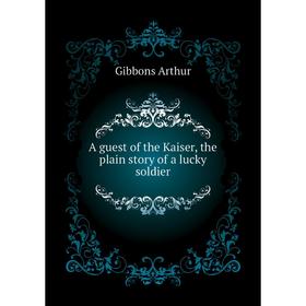 

Книга A guest of the Kaiser, the plain story of a lucky soldier. Gibbons Arthur