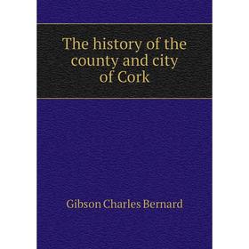 

Книга The history of the county and city of Cork. Gibson Charles Bernard