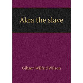 

Книга Akra the slave. Gibson Wilfrid Wilson