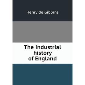 

Книга The industrial history of England. Henry de Gibbins