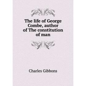 

Книга The life of George Combe, author of The constitution of man. Gibbon Charles