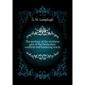 

Книга The geology of the northern part of the Derbyshire coalfield and bordering tracts. G. W. Lamplugh