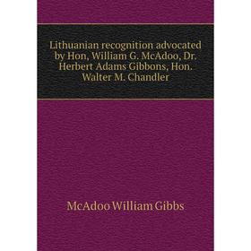 

Книга Lithuanian recognition advocated by Hon, William G McAdoo, Dr Herbert Adams Gibbons, Hon Walter M Chandler
