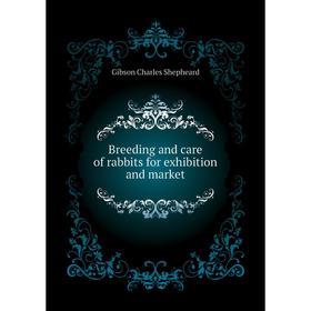 

Книга Breeding and care of rabbits for exhibition and market. Gibson Charles Shepheard
