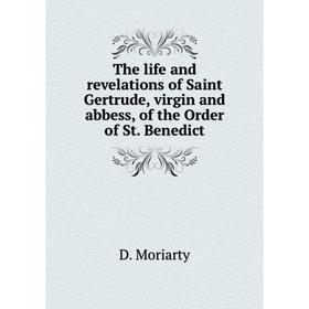 

Книга The life and revelations of Saint Gertrude, virgin and abbess, of the Order of St. Benedict. D. Moriarty