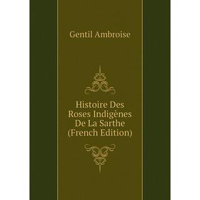 

Книга Histoire Des Roses Indigènes De La Sarthe (French Edition). Gentil Ambroise