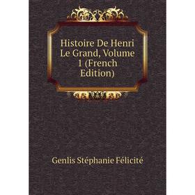 

Книга Histoire De Henri Le Grand, Volume 1 (French Edition). Genlis Stéphanie Félicité