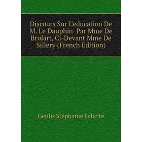 

Книга Discours Sur L'education De M. Le Dauphin Par Mme De Brulart, Ci-Devant Mme De Sillery (French Edition). Genlis Stéphanie Félicité