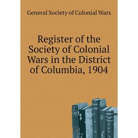 

Книга Register of the Society of Colonial Wars in the District of Columbia, 1904. General Society of Colonial Wars