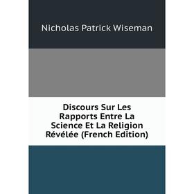 

Книга Discours Sur Les Rapports Entre La Science Et La Religion Révélée (French Edition). Nicholas Patrick Wiseman