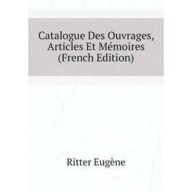 

Книга Catalogue Des Ouvrages, Articles Et Mémoires (French Edition). Ritter Eugène