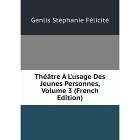 

Книга Théâtre À L'usage Des Jeunes Personnes, Volume 3 (French Edition). Genlis Stéphanie Félicité