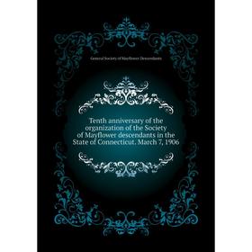 

Книга Tenth anniversary of the organization of the Society of Mayflower descendants in the State of Connecticut. March 7, 1906