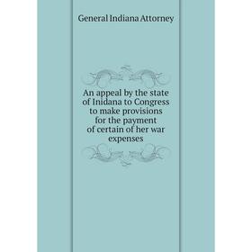 

Книга An appeal by the state of Inidana to Congress to make provisions for the payment of certain of her war expenses. General Indiana Attorney