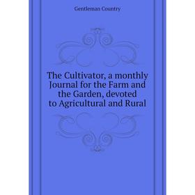 

Книга The Cultivator, a monthly Journal for the Farm and the Garden, devoted to Agricultural and Rural. Gentleman Country