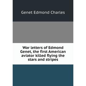 

Книга War letters of Edmond Genet, the first American aviator killed flying the stars and stripes. Genet Edmond Charles