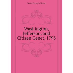

Книга Washington, Jefferson, and Citizen Genet, 1793. Genet George Clinton