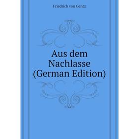 

Книга Aus dem Nachlasse (German Edition). Friedrich von Gentz