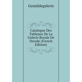 

Книга Catalogue Des Tableaux De La Galerie Royale De Dresde (French Edition). Gemäldegalerie