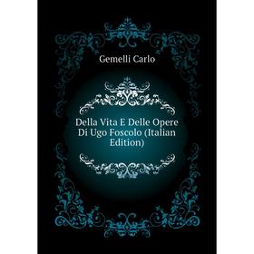 

Книга Della Vita E Delle Opere Di Ugo Foscolo (Italian Edition). Gemelli Carlo