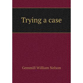 

Книга Trying a case. Gemmill William Nelson