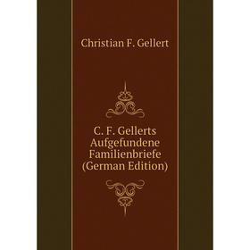 

Книга C. F. Gellerts Aufgefundene Familienbriefe (German Edition). Christian F. Gellert