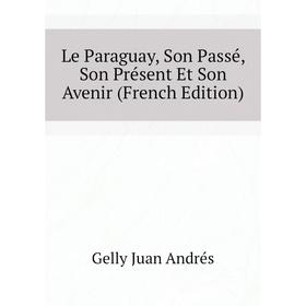 

Книга Le Paraguay, Son Passé, Son Présent Et Son Avenir