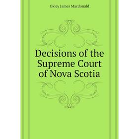 

Книга Decisions of the Supreme Court of Nova Scotia. Oxley James Macdonald