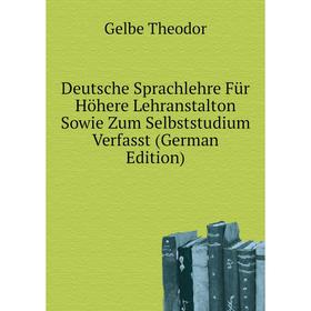 

Книга Deutsche Sprachlehre Für Höhere Lehranstalton Sowie Zum Selbststudium Verfasst (German Edition). Gelbe Theodor