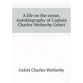 

Книга A life on the ocean. Autobiography of Captain Charles Wetherby Gelett. Gelett Charles Wetherby