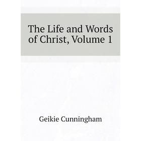

Книга The Life and Words of Christ, Volume 1. Geikie Cunningham