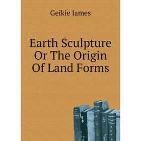 

Книга Earth Sculpture Or The Origin of Land Forms. Geikie James