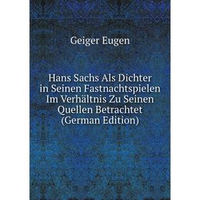 

Книга Hans Sachs Als Dichter in Seinen Fastnachtspielen Im Verhältnis Zu Seinen Quellen Betrachtet (German Edition). Geiger Eugen