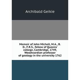 

Книга Memoir of John Michell, MA, BD, FRS, fellow of Queens' college, Cambridge, 1749, Woodwardian professor of geology in the University 1762