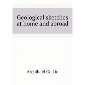 

Книга Geological sketches at home and abroad. Geikie Archibald